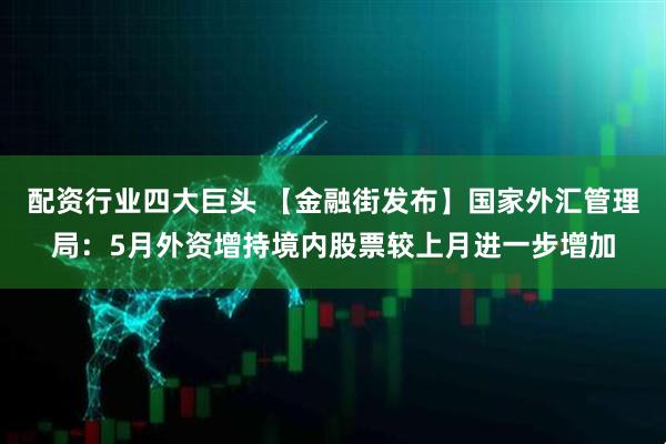 配资行业四大巨头 【金融街发布】国家外汇管理局：5月外资增持境内股票较上月进一步增加