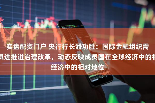 实盘配资门户 央行行长潘功胜：国际金融组织需要与时俱进推进治理改革，动态反映成员国在全球经济中的相对地位