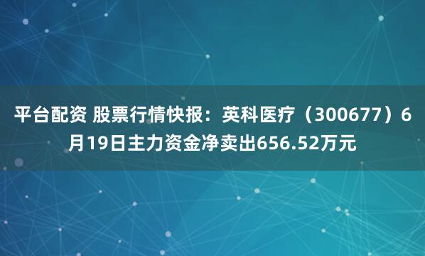 平台配资 股票行情快报：英科医疗（300677）6月19日主力资金净卖出656.52万元