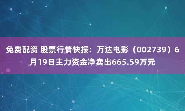 免费配资 股票行情快报：万达电影（002739）6月19日主力资金净卖出665.59万元