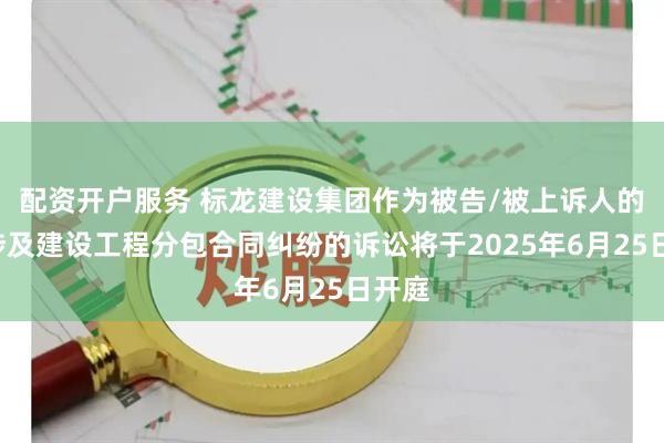 配资开户服务 标龙建设集团作为被告/被上诉人的1起涉及建设工程分包合同纠纷的诉讼将于2025年6月25日开庭