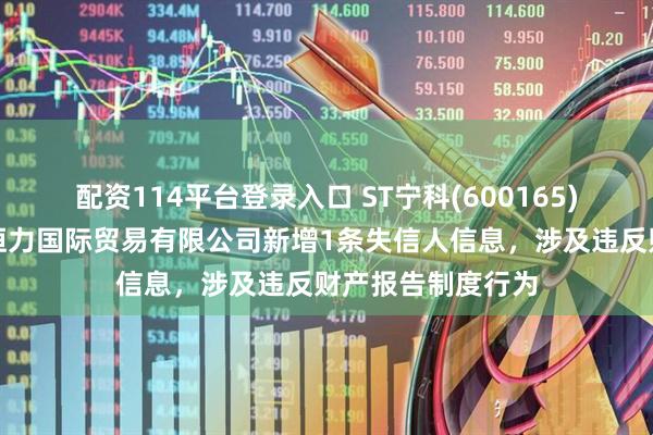 配资114平台登录入口 ST宁科(600165)控股的宁夏新日恒力国际贸易有限公司新增1条失信人信息，涉及违反财产报告制度行为