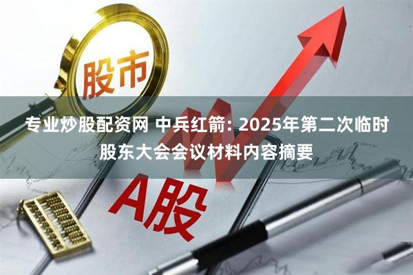 专业炒股配资网 中兵红箭: 2025年第二次临时股东大会会议材料内容摘要