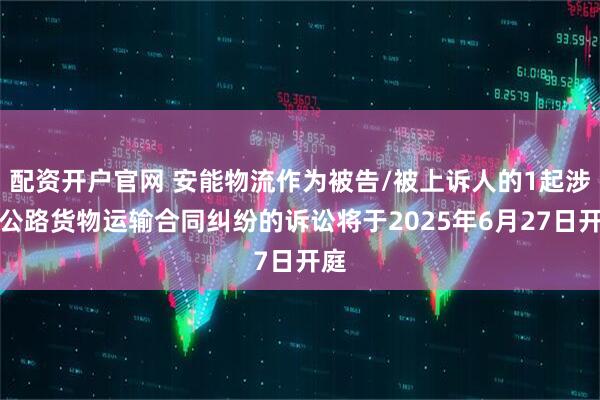 配资开户官网 安能物流作为被告/被上诉人的1起涉及公路货物运输合同纠纷的诉讼将于2025年6月27日开庭
