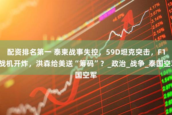 配资排名第一 泰柬战事失控，59D坦克突击，F16战机开炸，洪森给美送“筹码”？_政治_战争_泰国空军