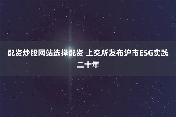 配资炒股网站选择配资 上交所发布沪市ESG实践二十年