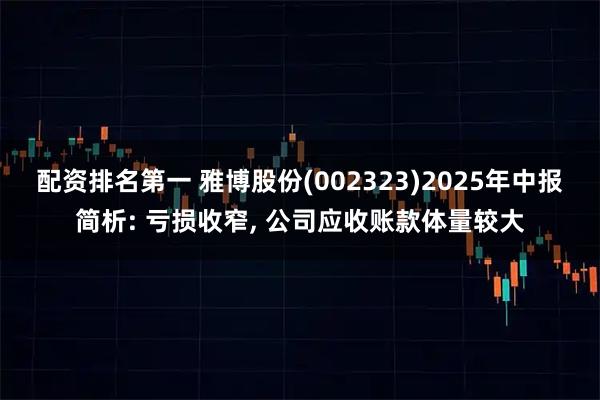 配资排名第一 雅博股份(002323)2025年中报简析: 亏损收窄, 公司应收账款体量较大
