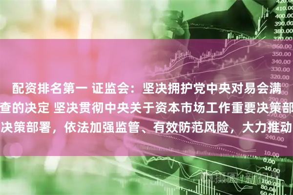 配资排名第一 证监会：坚决拥护党中央对易会满进行纪律审查和监察调查的决定 坚决贯彻中央关于资本市场工作重要决策部署，依法加强监管、有效防范风险，大力推动资本市场高质量发展