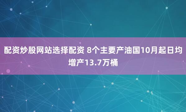 配资炒股网站选择配资 8个主要产油国10月起日均增产13.7万桶
