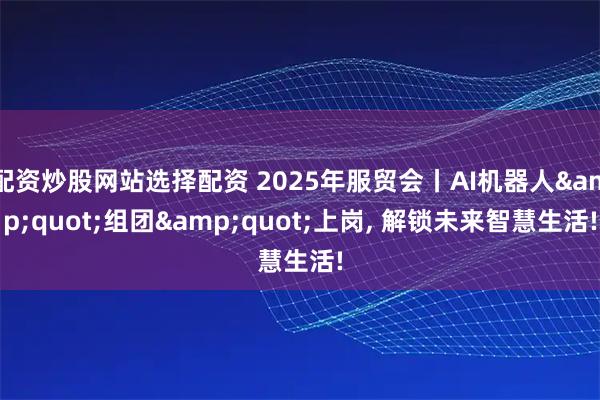 配资炒股网站选择配资 2025年服贸会丨AI机器人"组团"上岗, 解锁未来智慧生活!
