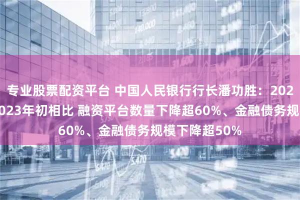 专业股票配资平台 中国人民银行行长潘功胜：2025年6月末与2023年初相比 融资平台数量下降超60%、金融债务规模下降超50%