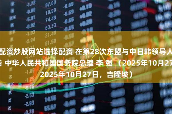 配资炒股网站选择配资 在第28次东盟与中日韩领导人会议上的讲话 中华人民共和国国务院总理 李 强 （2025年10月27日，吉隆坡）