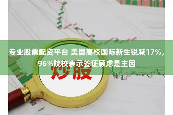 专业股票配资平台 美国高校国际新生锐减17%，96%院校表示签证顾虑是主因