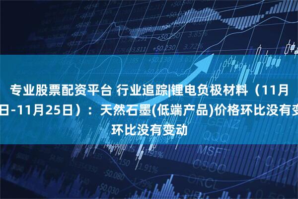 专业股票配资平台 行业追踪|锂电负极材料（11月19日-11月25日）：天然石墨(低端产品)价格环比没有变动