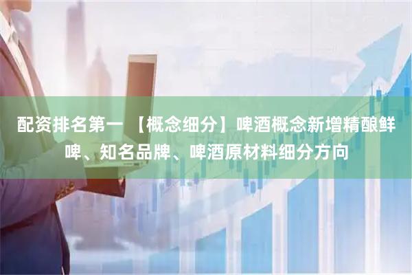 配资排名第一 【概念细分】啤酒概念新增精酿鲜啤、知名品牌、啤酒原材料细分方向