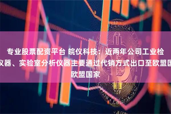 专业股票配资平台 皖仪科技：近两年公司工业检测仪器、实验室分析仪器主要通过代销方式出口至欧盟国家