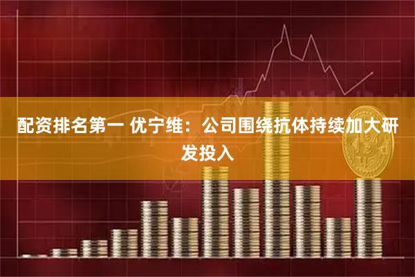 配资排名第一 优宁维：公司围绕抗体持续加大研发投入