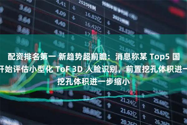 配资排名第一 新趋势超前瞻：消息称某 Top5 国产厂商开始评估小型化 ToF 3D 人脸识别，前置挖孔体积进一步缩小