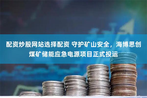 配资炒股网站选择配资 守护矿山安全，海博思创煤矿储能应急电源项目正式投运