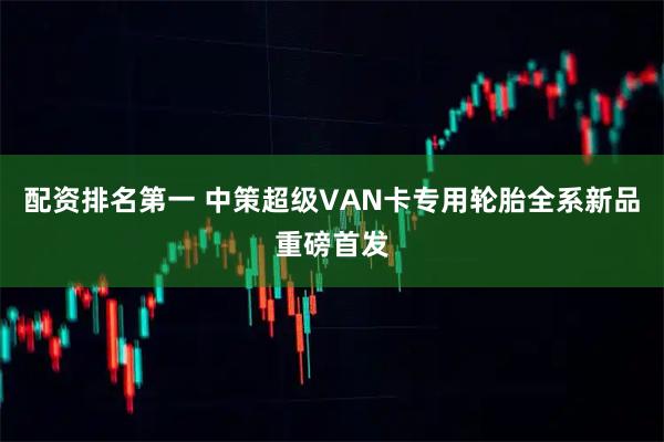 配资排名第一 中策超级VAN卡专用轮胎全系新品重磅首发