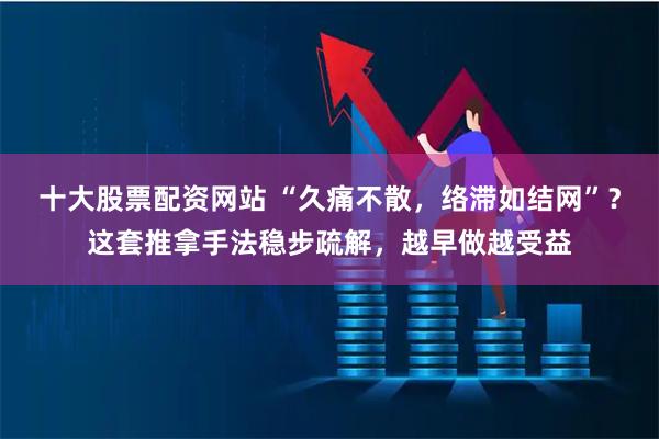 十大股票配资网站 “久痛不散，络滞如结网”？这套推拿手法稳步疏解，越早做越受益